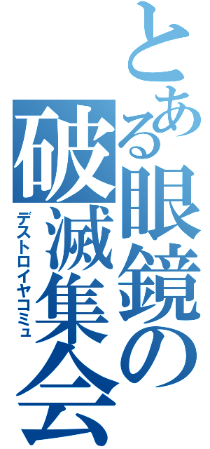 とある眼鏡の破滅集会（デストロイヤコミュ）