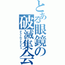 とある眼鏡の破滅集会（デストロイヤコミュ）