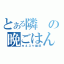 とある隣の晩ごはん（ヨネスケ師匠）