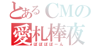 とあるＣＭの愛札棒夜（ぽぽぽぽーん）