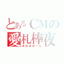 とあるＣＭの愛札棒夜（ぽぽぽぽーん）