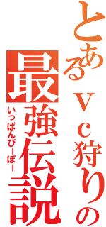 とあるｖｃ狩りの最強伝説（いっぱんぴーぽー）