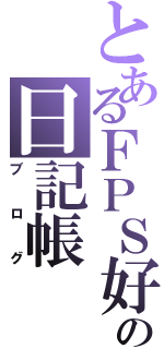 とあるＦＰＳ好きの日記帳（ブログ）