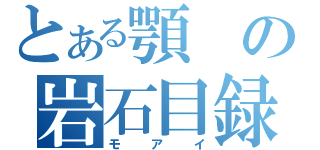 とある顎の岩石目録（モアイ）