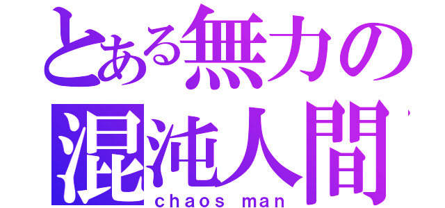 とある無力の混沌人間（ｃｈａｏｓ ｍａｎ）