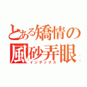 とある矯情の風砂弄眼（インデックス）