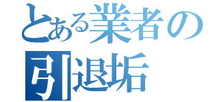 とある業者の引退垢（）