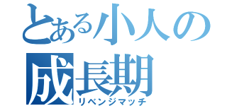 とある小人の成長期（リベンジマッチ）