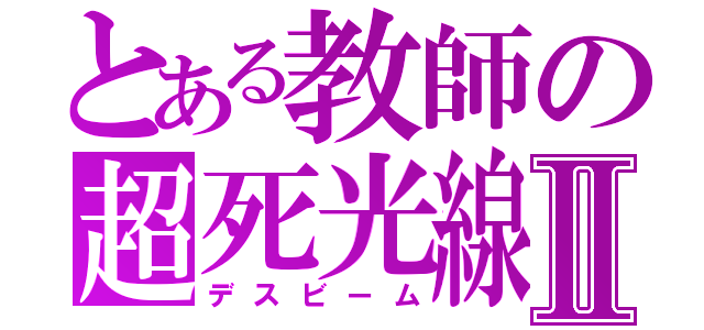 とある教師の超死光線Ⅱ（デスビーム）