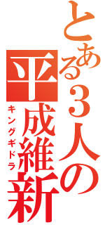 とある３人の平成維新（キングギドラ）