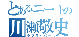 とあるニートの川瀬敬史（ラブライバー）