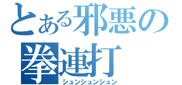 とある邪悪の拳連打（シュンシュンシュン）