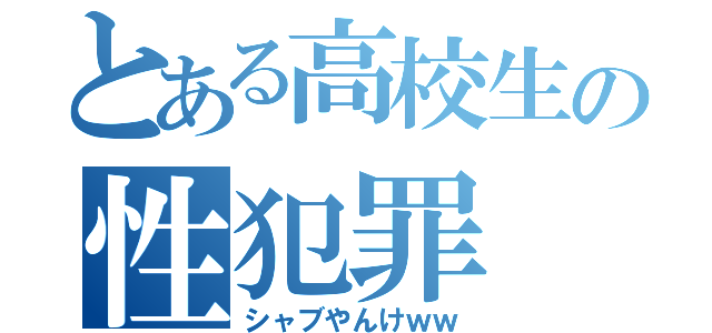 とある高校生の性犯罪（シャブやんけｗｗ）