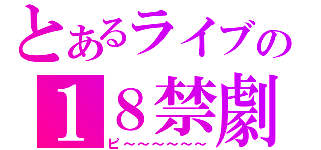 とあるライブの１８禁劇（ピ～～～～～～）