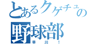 とあるクゲチュウの野球部（早川！）