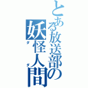 とある放送部の妖怪人間（ダダ）