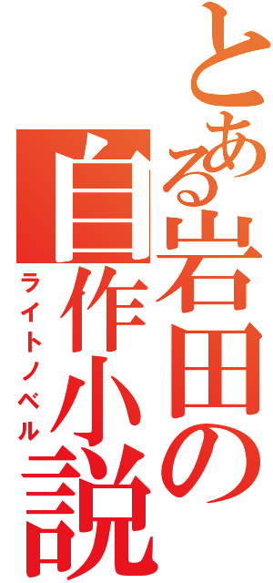 とある岩田の自作小説（ライトノベル）