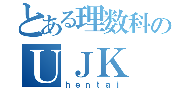 とある理数科のＵＪＫ（ｈｅｎｔａｉ）