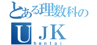 とある理数科のＵＪＫ（ｈｅｎｔａｉ）