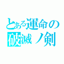 とある運命の破滅ノ剣（）