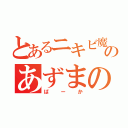 とあるニキビ魔人のあずまのやろう（ばーか）