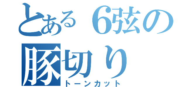 とある６弦の豚切り（トーンカット）