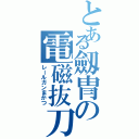 とある劔冑の電磁抜刀（レールガンまがつ）