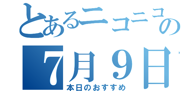 とあるニコニコの７月９日（本日のおすすめ）