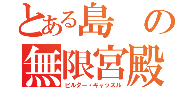 とある島の無限宮殿（ビルダー・キャッスル）