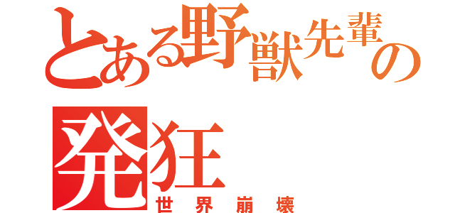 とある野獣先輩の発狂（世界崩壊）