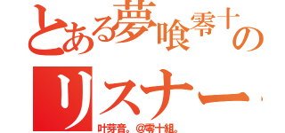 とある夢喰零十のリスナー（叶芽音。＠零十組。）