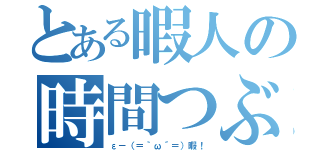 とある暇人の時間つぶし（ε－（＝｀ω´＝）暇！）