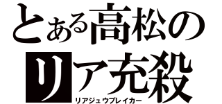 とある高松のリア充殺し（リアジュウブレイカー）