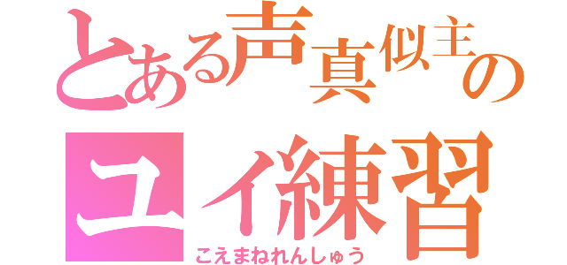 とある声真似主のユイ練習（こえまねれんしゅう）