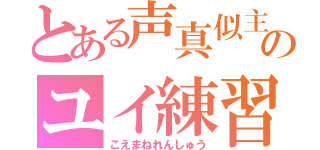 とある声真似主のユイ練習（こえまねれんしゅう）