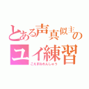 とある声真似主のユイ練習（こえまねれんしゅう）