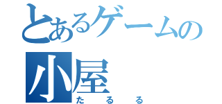 とあるゲームの小屋（たるる）