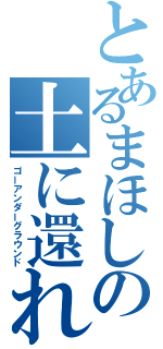 とあるまほしの土に還れ（ゴーアンダーグラウンド）