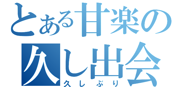 とある甘楽の久し出会（久しぶり）