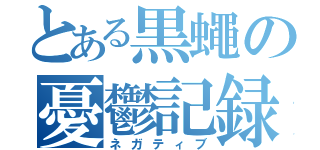 とある黒蠅の憂鬱記録（ネガティブ）