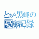 とある黒蠅の憂鬱記録（ネガティブ）