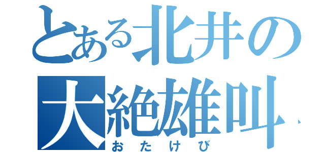 とある北井の大絶雄叫（おたけび）