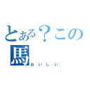 とある？この馬（おいしい）