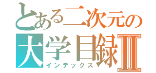 とある二次元の大学目録Ⅱ（インデックス）