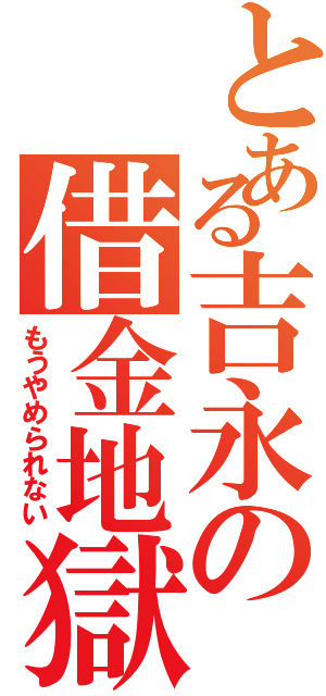 とある吉永の借金地獄（もうやめられない）