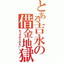 とある吉永の借金地獄（もうやめられない）