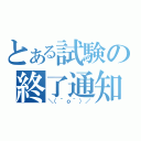 とある試験の終了通知（＼（＾ｏ＾）／）