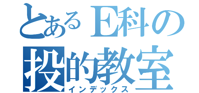 とあるＥ科の投的教室（インデックス）