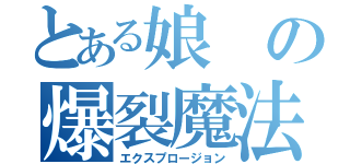 とある娘の爆裂魔法（エクスプロージョン）