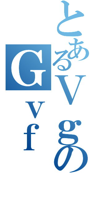 とあるＶｇのＧｖｆ（）